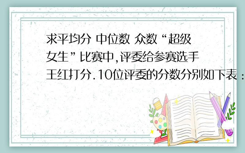 求平均分 中位数 众数“超级女生”比赛中,评委给参赛选手王红打分.10位评委的分数分别如下表：9.1/8.5/9.5/9.4/9.1/9.1/8.9/9.7/9.2/8.9.请问,王红的平均分、中位数和众数各式多少?