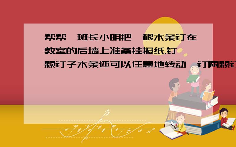 帮帮,班长小明把一根木条钉在教室的后墙上准备挂报纸.钉一颗钉子木条还可以任意地转动,钉两颗钉子木条再也转不动 了,这是什么道理