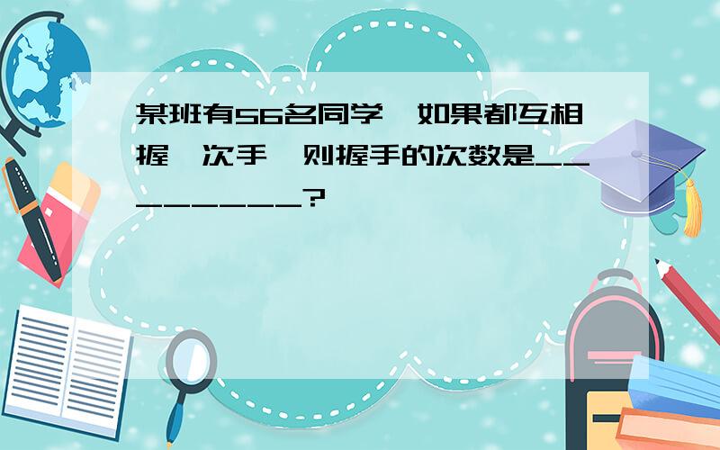 某班有56名同学,如果都互相握一次手,则握手的次数是________?