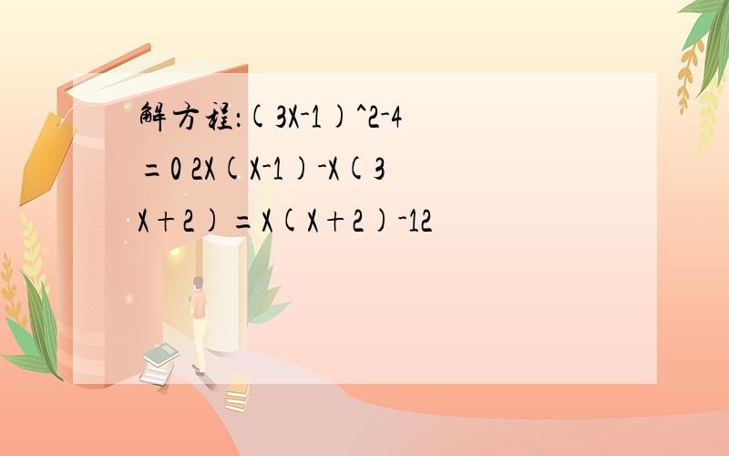 解方程：(3X-1)^2-4=0 2X(X-1)-X(3X+2)=X(X+2)-12