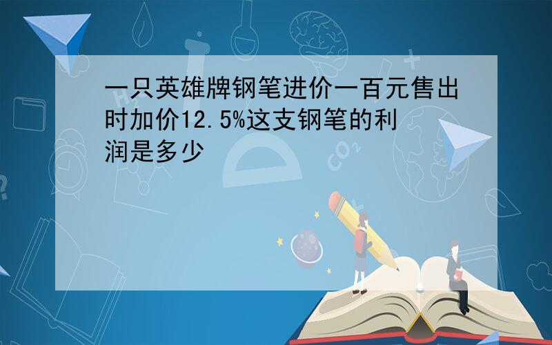 一只英雄牌钢笔进价一百元售出时加价12.5%这支钢笔的利润是多少