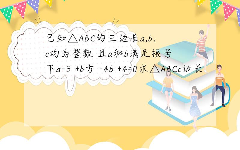 已知△ABC的三边长a,b,c均为整数 且a和b满足根号下a-3 +b方 -4b +4=0求△ABCc边长