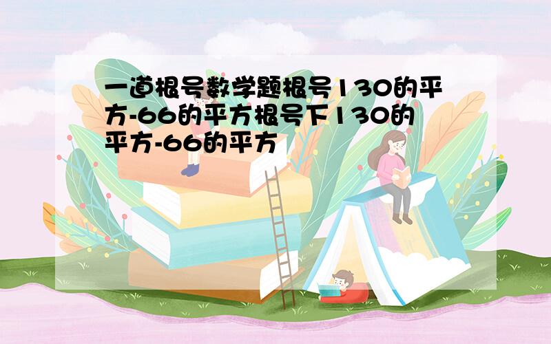 一道根号数学题根号130的平方-66的平方根号下130的平方-66的平方