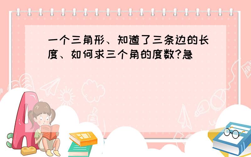 一个三角形、知道了三条边的长度、如何求三个角的度数?急