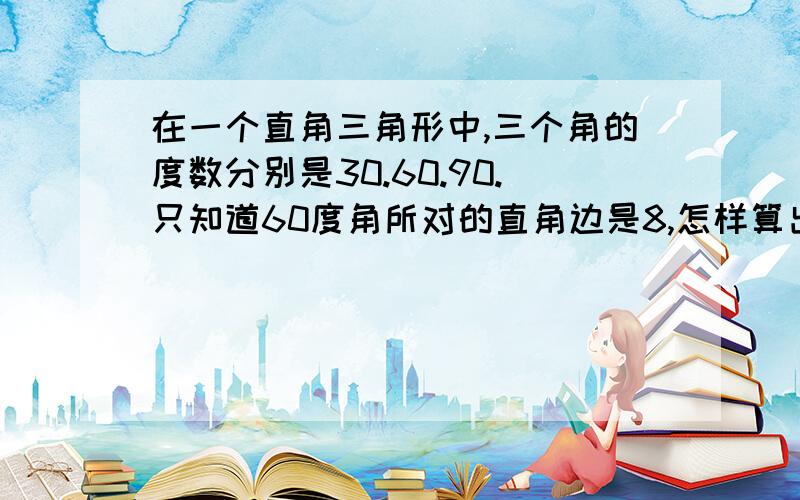 在一个直角三角形中,三个角的度数分别是30.60.90.只知道60度角所对的直角边是8,怎样算出其它两条边