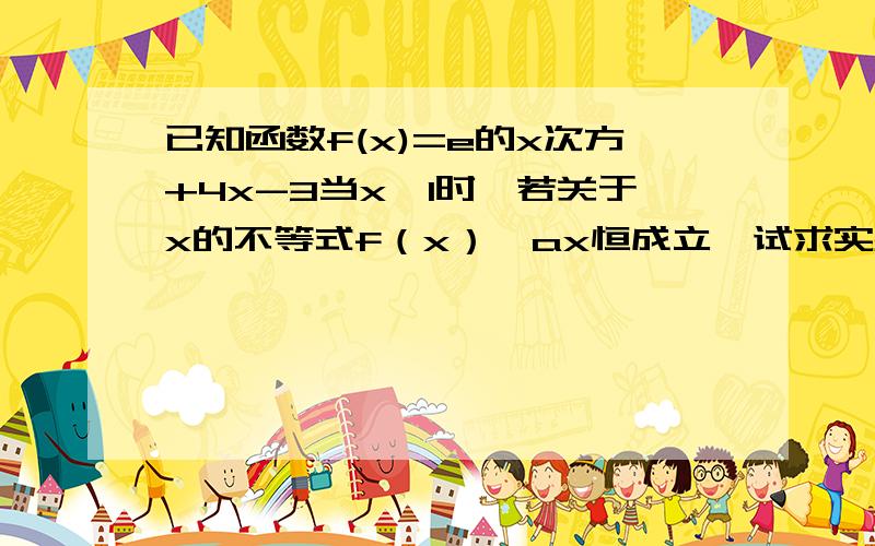 已知函数f(x)=e的x次方+4x-3当x≥1时,若关于x的不等式f（x）≥ax恒成立,试求实数a的取值范围