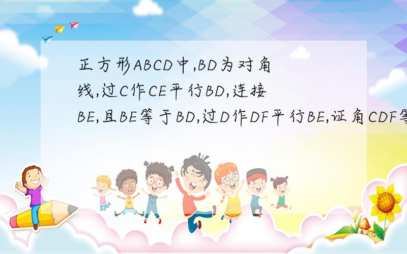 正方形ABCD中,BD为对角线,过C作CE平行BD,连接BE,且BE等于BD,过D作DF平行BE,证角CDF等于2倍角BEC