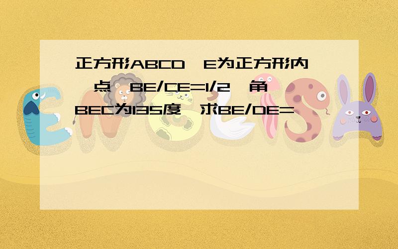 正方形ABCD,E为正方形内一点,BE/CE=1/2,角BEC为135度,求BE/DE=