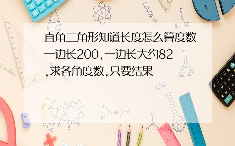 直角三角形知道长度怎么算度数一边长200,一边长大约82,求各角度数,只要结果