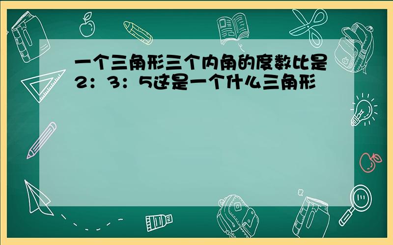 一个三角形三个内角的度数比是2：3：5这是一个什么三角形