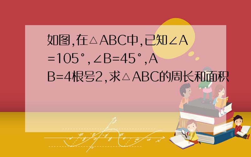 如图,在△ABC中,已知∠A=105°,∠B=45°,AB=4根号2,求△ABC的周长和面积