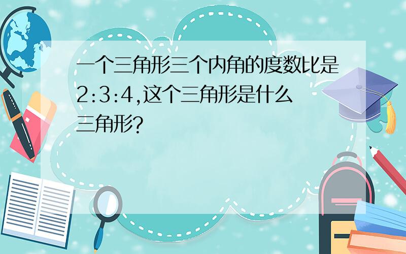 一个三角形三个内角的度数比是2:3:4,这个三角形是什么三角形?