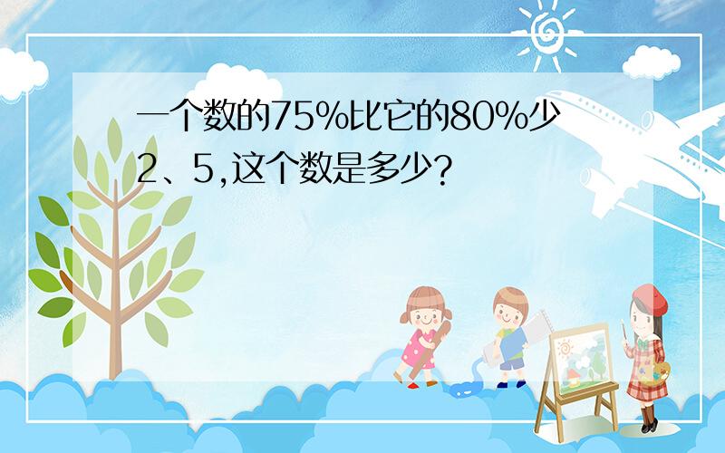 一个数的75%比它的80%少2、5,这个数是多少?