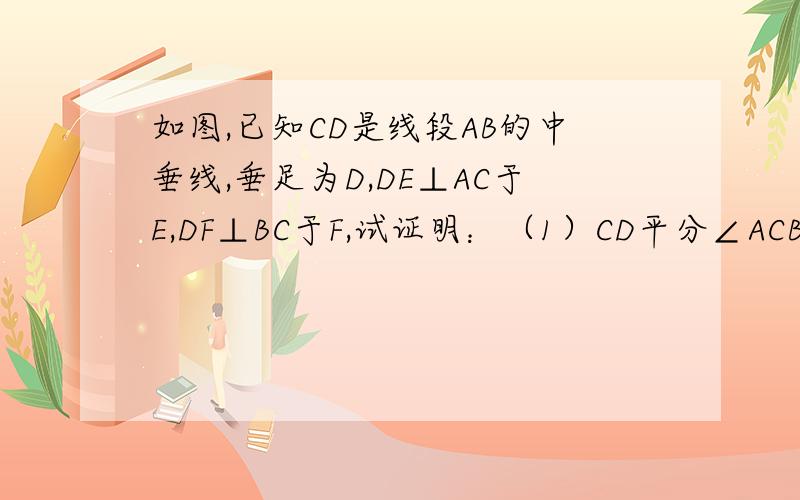 如图,已知CD是线段AB的中垂线,垂足为D,DE⊥AC于E,DF⊥BC于F,试证明：（1）CD平分∠ACB（2）DE=DF（3)AE=BF怎么插图