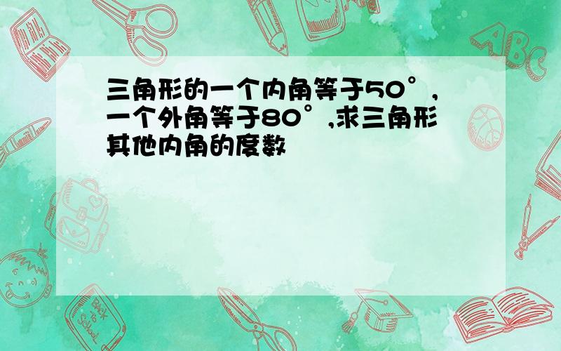 三角形的一个内角等于50°,一个外角等于80°,求三角形其他内角的度数