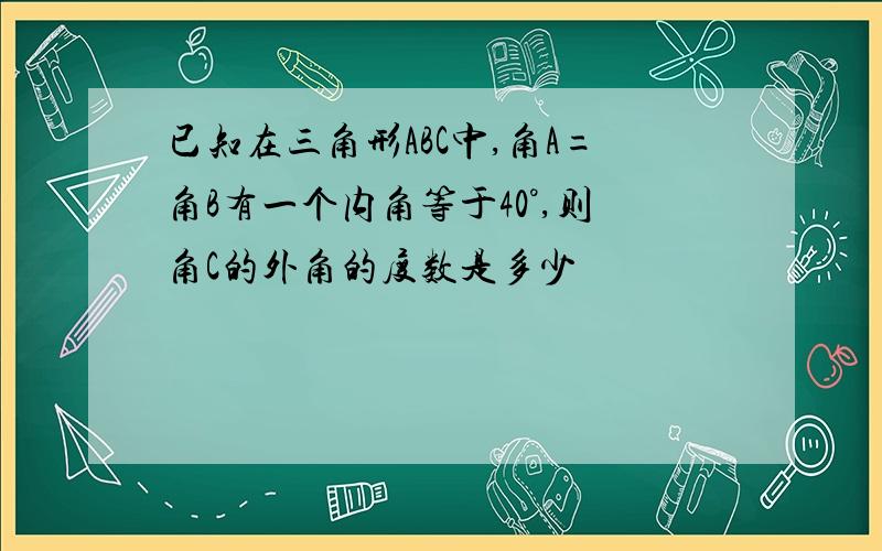 已知在三角形ABC中,角A=角B有一个内角等于40°,则角C的外角的度数是多少