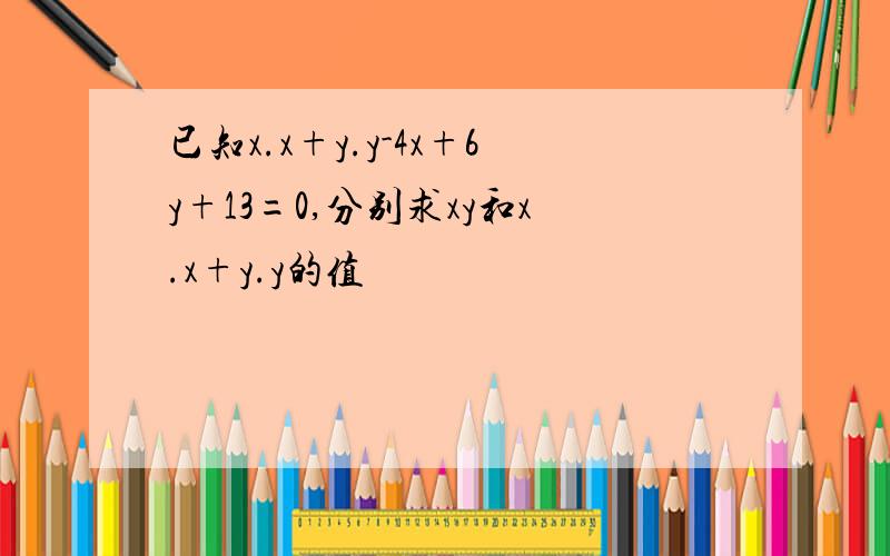 已知x.x+y.y-4x+6y+13=0,分别求xy和x.x+y.y的值