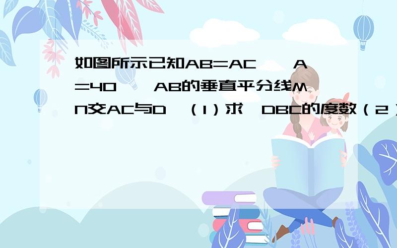 如图所示已知AB=AC,∠A=40°,AB的垂直平分线MN交AC与D,（1）求∠DBC的度数（2）若△DBC的周长为14厘米,BC=5厘米,求AB的长