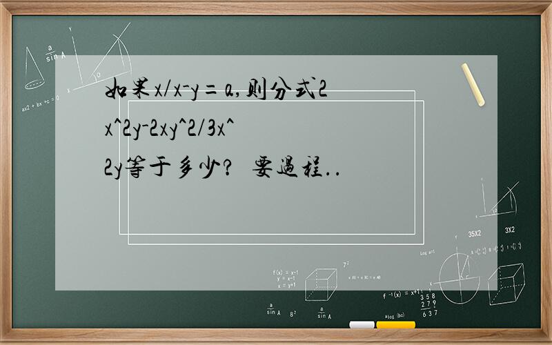 如果x/x-y=a,则分式2x^2y-2xy^2/3x^2y等于多少?  要过程..