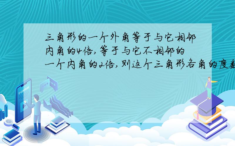 三角形的一个外角等于与它相邻内角的4倍,等于与它不相邻的一个内角的2倍,则这个三角形各角的度数分别是__.还有一题：三角形三个外角中,最多有___个锐角.