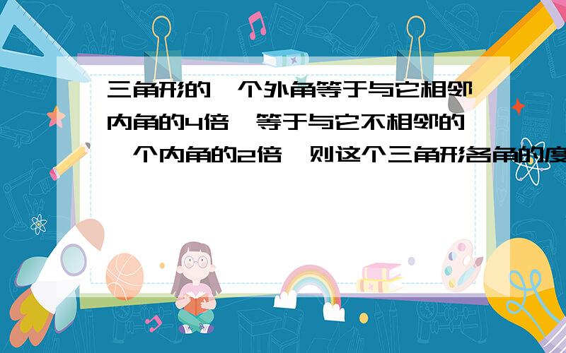 三角形的一个外角等于与它相邻内角的4倍,等于与它不相邻的一个内角的2倍,则这个三角形各角的度数.**要设什麽?