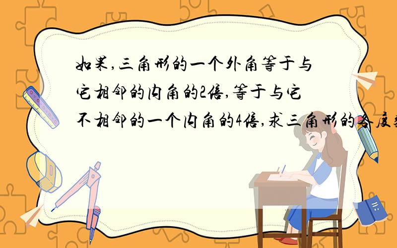 如果,三角形的一个外角等于与它相邻的内角的2倍,等于与它不相邻的一个内角的4倍,求三角形的各度数?