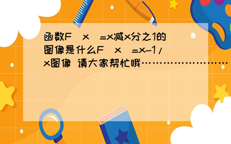 函数F（x）=x减x分之1的图像是什么F（x）=x-1/x图像 请大家帮忙哦……………………