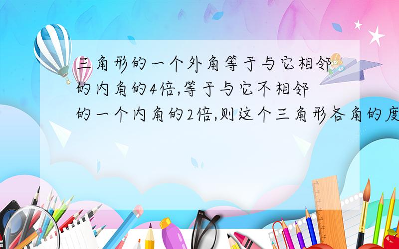 三角形的一个外角等于与它相邻的内角的4倍,等于与它不相邻的一个内角的2倍,则这个三角形各角的度数为（）A.45°、45°、90°  B.30°、60°、90°C.25°、25°、130°D.36°、72°、72°