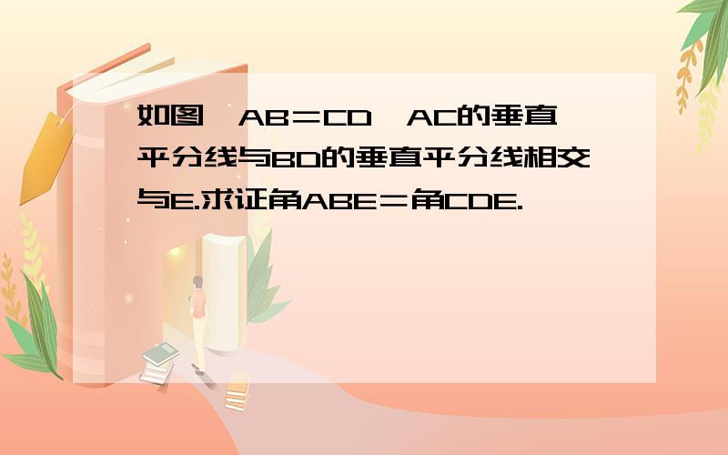 如图,AB＝CD,AC的垂直平分线与BD的垂直平分线相交与E.求证角ABE＝角CDE.