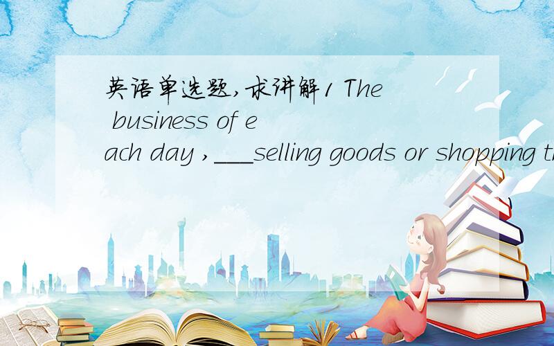 英语单选题,求讲解1 The business of each day ,___selling goods or shopping them ,went quite smoothly.A...it being B.was t C.be it D...it was2._______ ,he does not love herA ...As he likes her very much B.Though much he likes her C...Much altho