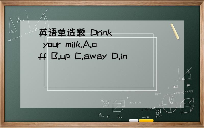 英语单选题 Drink（ ） your milk.A.off B.up C.away D.in