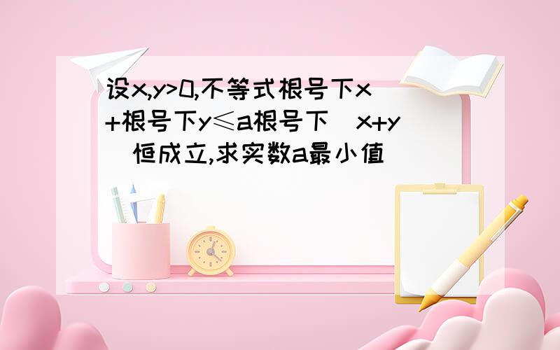 设x,y>0,不等式根号下x+根号下y≤a根号下(x+y)恒成立,求实数a最小值