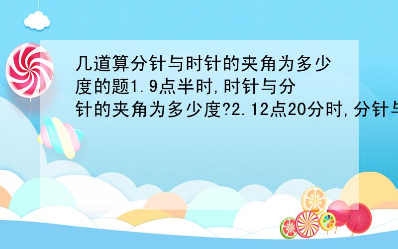 几道算分针与时针的夹角为多少度的题1.9点半时,时针与分针的夹角为多少度?2.12点20分时,分针与时针的夹角为多少度?3.3点14分时,分针与时针的夹角为多少度?by the way 哪位大大能告诉我类似于