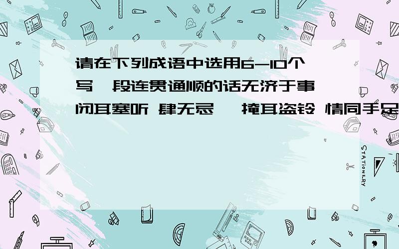 请在下列成语中选用6-10个写一段连贯通顺的话无济于事 闭耳塞听 肆无忌惮 掩耳盗铃 情同手足啼笑皆非 忘恩负义 无可奈何 忍无可忍 委曲求全左右逢源 左思右想 足智多谋 成竹在胸 左右为