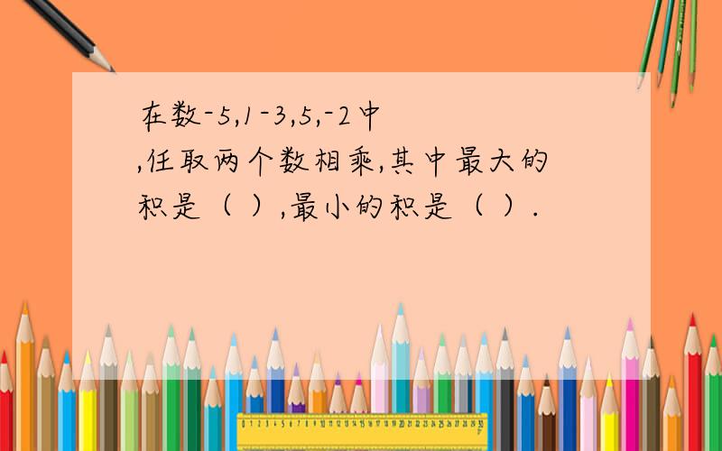 在数-5,1-3,5,-2中,任取两个数相乘,其中最大的积是（ ）,最小的积是（ ）.