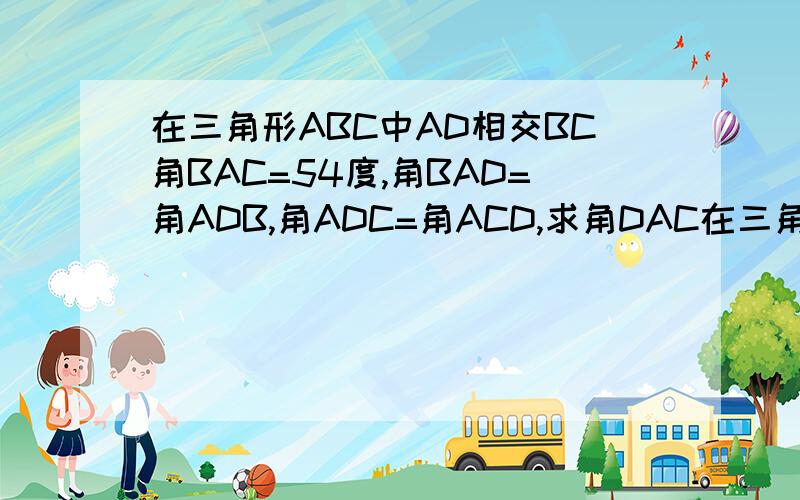 在三角形ABC中AD相交BC角BAC=54度,角BAD=角ADB,角ADC=角ACD,求角DAC在三角形ABC中AD相交BC角BAC=54度，角BAD=角ABD，角ADC=角ACD，求角DAC