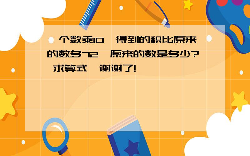 一个数乘10,得到的积比原来的数多72,原来的数是多少? 求算式,谢谢了!