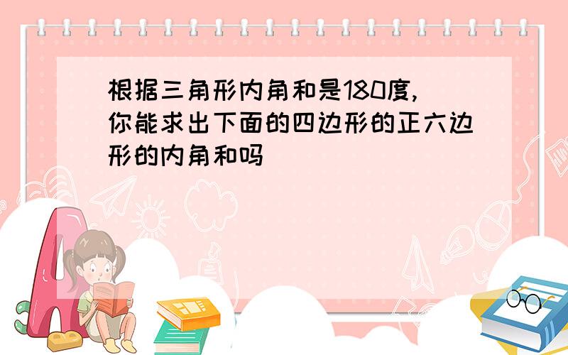 根据三角形内角和是180度,你能求出下面的四边形的正六边形的内角和吗