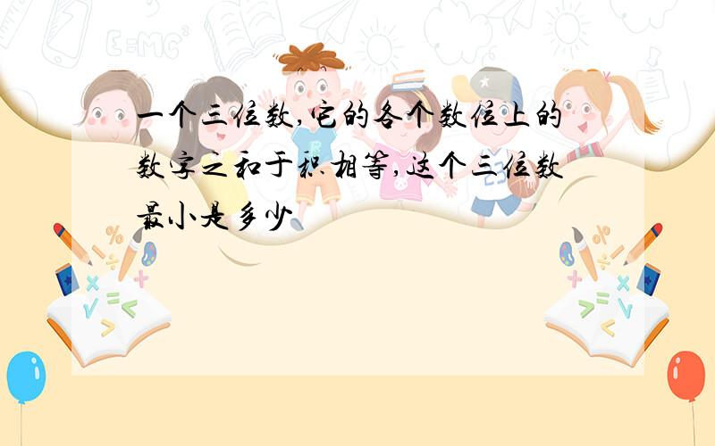 一个三位数,它的各个数位上的数字之和于积相等,这个三位数最小是多少