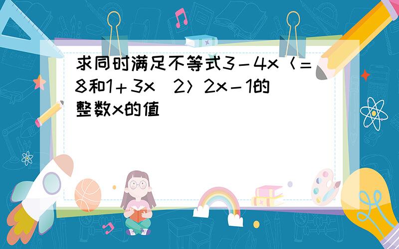 求同时满足不等式3－4x＜＝8和1＋3x／2＞2x－1的整数x的值