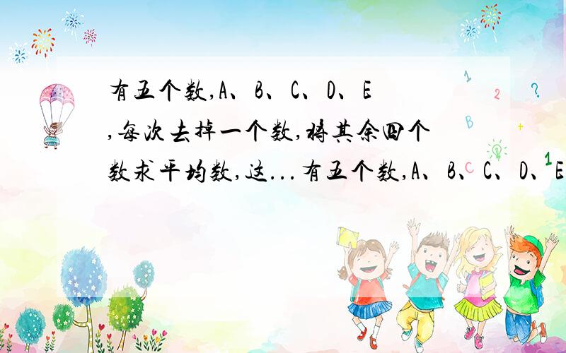 有五个数,A、B、C、D、E,每次去掉一个数,将其余四个数求平均数,这...有五个数,A、B、C、D、E,每次去掉一个数,将其余四个数求平均数,这样计算了五次,得到下面五个数：17,25,27,32,39,求A、B、C、