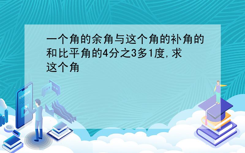 一个角的余角与这个角的补角的和比平角的4分之3多1度,求这个角