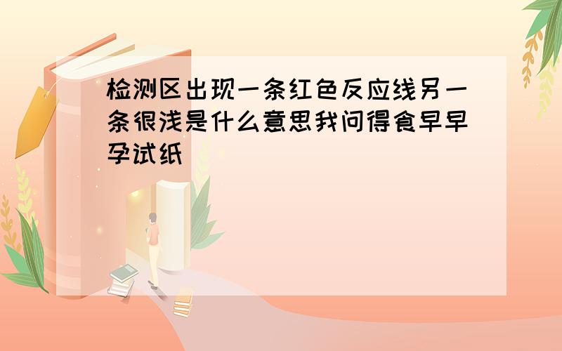 检测区出现一条红色反应线另一条很浅是什么意思我问得食早早孕试纸