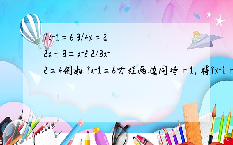 7x-1=6 3/4x=2 2x+3=x-5 2/3x-2=4例如 7x-1=6方程两边同时+1，得7x-1+1=6+17x=7方程两边同时/7，得