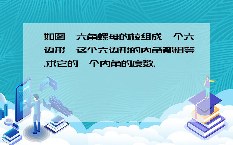 如图,六角螺母的棱组成一个六边形,这个六边形的内角都相等.求它的一个内角的度数.