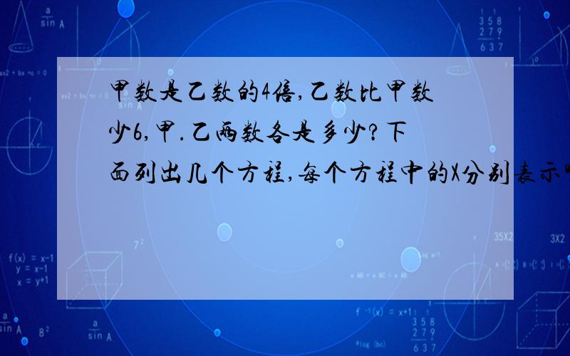 甲数是乙数的4倍,乙数比甲数少6,甲.乙两数各是多少?下面列出几个方程,每个方程中的X分别表示哪个数?1,x-x/4=6中的X表示什么?2（X+6)/4=X中的X表示什么?3X/(X-6)=6中的X表示什么?4.4X-X=6中的X表示什