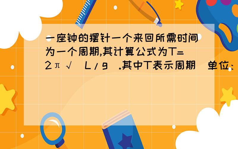 一座钟的摆针一个来回所需时间为一个周期,其计算公式为T=2π√（L/g）.其中T表示周期（单位：秒）,L表示摆长（单位：米）,g=9.8米/秒^2.假设一座钟摆长0.5米,它每摆动一个来回发一次滴答声,