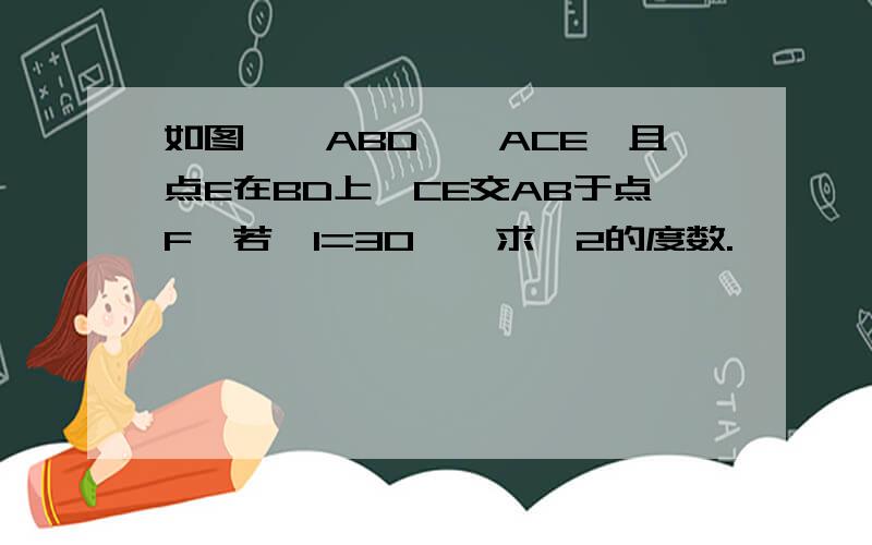 如图,△ABD≌△ACE,且点E在BD上,CE交AB于点F,若∠1=30°,求∠2的度数.