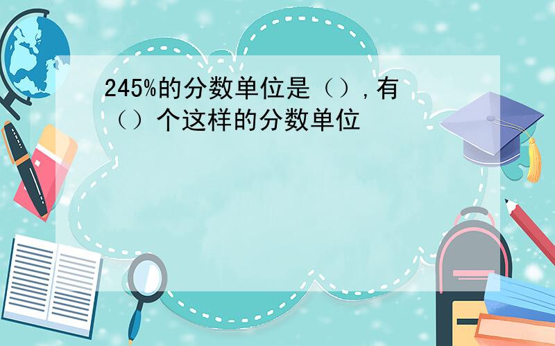 245%的分数单位是（）,有（）个这样的分数单位