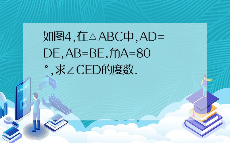 如图4,在△ABC中,AD=DE,AB=BE,角A=80°,求∠CED的度数.